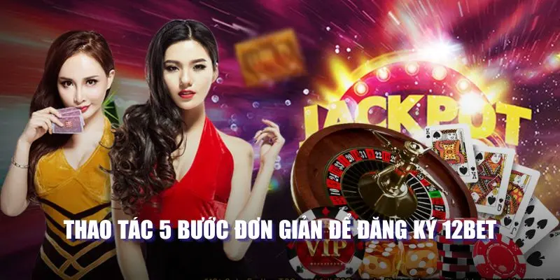 Thao tác 5 bước đơn giản để đăng ký 12BET